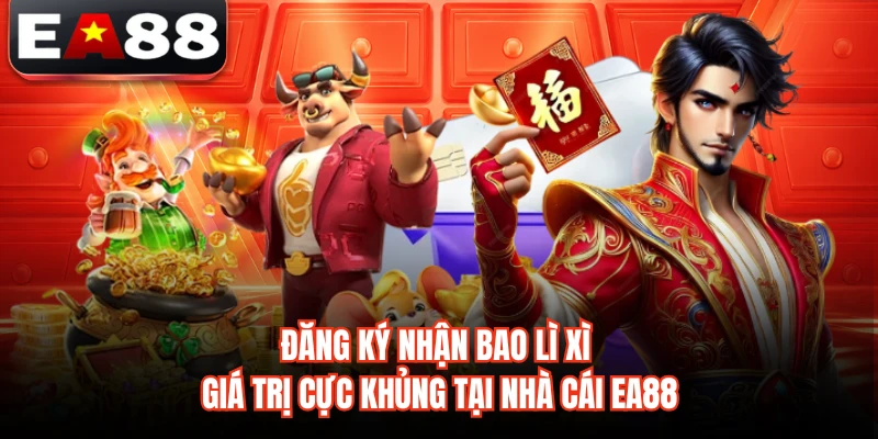 Đăng Ký Nhận Bao Lì Xì Giá Trị Cực Khủng Tại Nhà Cái EA88